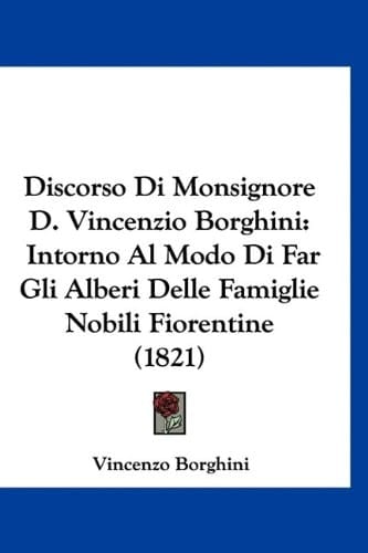 Discorso Di Monsignore D. Vincenzio Borghini: Intorno Al Modo Di Far Gli Alberi Delle Famiglie Nobili Fiorentine (1821) (Italian Edition)