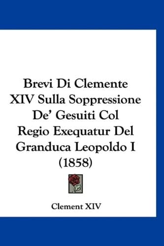 Brevi Di Clemente XIV Sulla Soppressione De' Gesuiti Col Regio Exequatur Del Granduca Leopoldo I (1858) (Italian Edition)