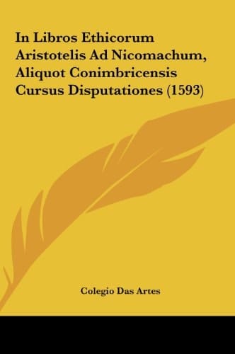 In Libros Ethicorum Aristotelis Ad Nicomachum, Aliquot Conimbricensis Cursus Disputationes (1593) (Latin Edition)