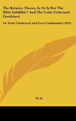 The Relative Theory, Is or Is Not the Bible Infallible? and the Critic Criticized Combined: Or Truth Vindicated and Error Confounded (1859)