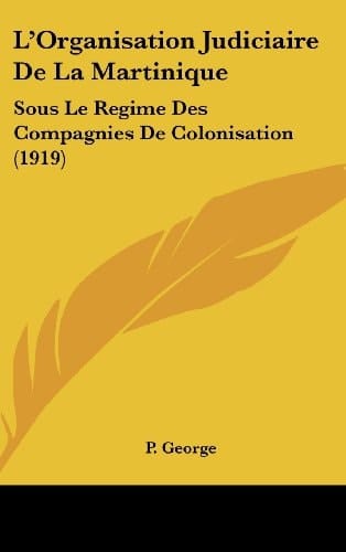 L'Organisation Judiciaire De La Martinique: Sous Le Regime Des Compagnies De Colonisation (1919) (French Edition)