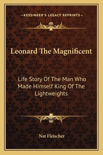 Leonard The Magnificent: Life Story Of The Man Who Made Himself King Of The Lightweights