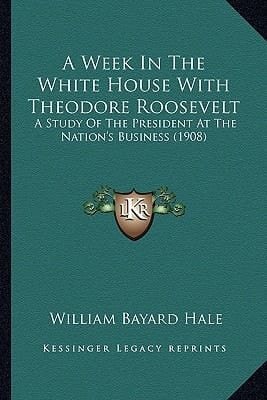 A Week In The White House With Theodore Roosevelt: A Study Of The President At The Nation's Business (1908)