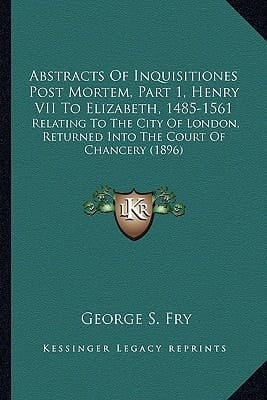 Abstracts Of Inquisitiones Post Mortem, Part 1, Henry VII To Elizabeth, 1485-1561: Relating To The City Of London, Returned Into The Court Of Chancery (1896)