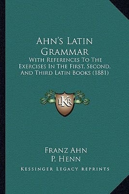 Ahn's Latin Grammar: With References To The Exercises In The First, Second, And Third Latin Books (1881)