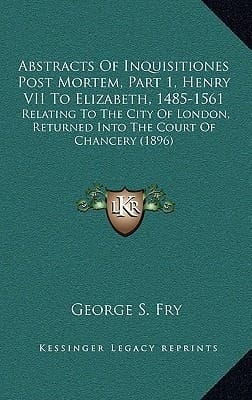 Abstracts Of Inquisitiones Post Mortem, Part 1, Henry VII To Elizabeth, 1485-1561: Relating To The City Of London, Returned Into The Court Of Chancery (1896)