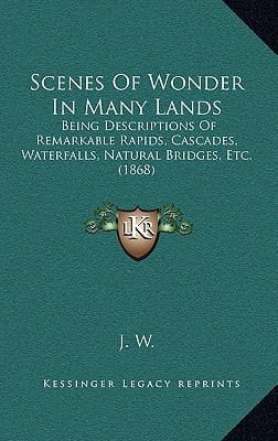 Scenes Of Wonder In Many Lands: Being Descriptions Of Remarkable Rapids, Cascades, Waterfalls, Natural Bridges, Etc. (1868)
