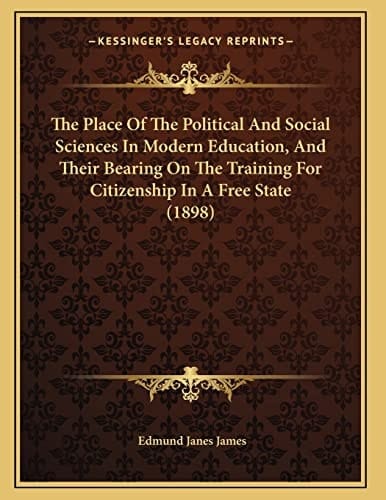 The Place Of The Political And Social Sciences In Modern Education, And Their Bearing On The Training For Citizenship In A Free State (1898)