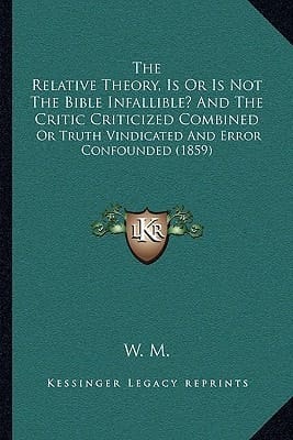 The Relative Theory, Is Or Is Not The Bible Infallible? And The Critic Criticized Combined: Or Truth Vindicated And Error Confounded (1859)