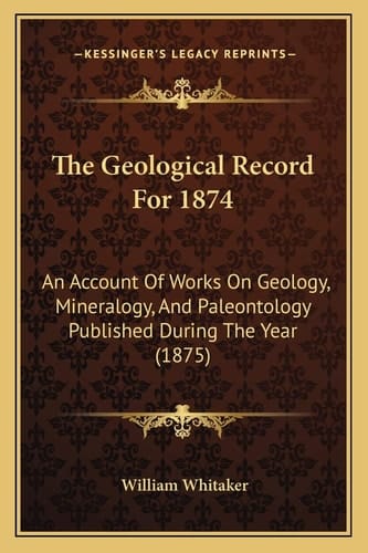 The Geological Record For 1874: An Account Of Works On Geology, Mineralogy, And Paleontology Published During The Year (1875)