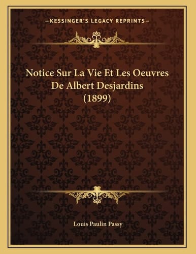 Notice Sur La Vie Et Les Oeuvres De Albert Desjardins (1899) (French Edition)