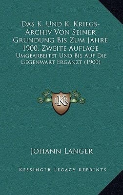 Das K. Und K. Kriegs-Archiv Von Seiner Grundung Bis Zum Jahre 1900, Zweite Auflage: Umgearbeitet Und Bis Auf Die Gegenwart Erganzt (1900) (German Edition)