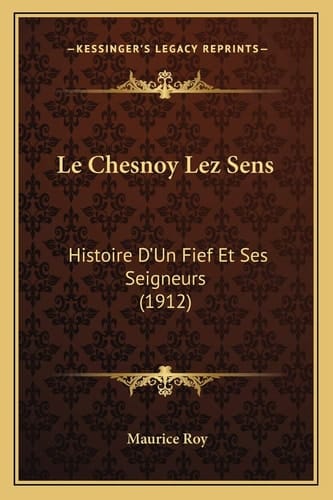 Le Chesnoy Lez Sens: Histoire D'Un Fief Et Ses Seigneurs (1912) (French Edition)