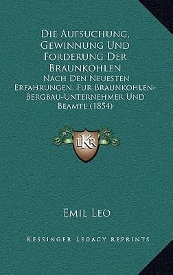 Die Aufsuchung, Gewinnung Und Forderung Der Braunkohlen: Nach Den Neuesten Erfahrungen, Fur Braunkohlen-Bergbau-Unternehmer Und Beamte (1854) (German Edition)