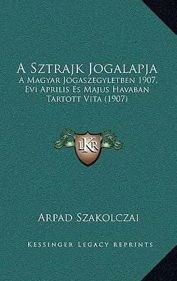 A Sztrajk Jogalapja: A Magyar Jogaszegyletben 1907, Evi Aprilis Es Majus Havaban Tartott Vita (1907) (Hungarian Edition)