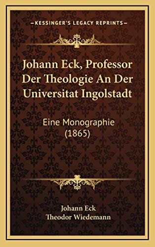 Johann Eck, Professor Der Theologie An Der Universitat Ingolstadt: Eine Monographie (1865) (German Edition)