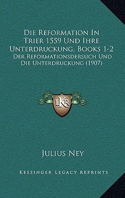 Die Reformation in Trier 1559 Und Ihre Unterdruckung, Books 1-2: Der Reformationsdersuch Und Die Unterdruckung (1907) (German Edition)