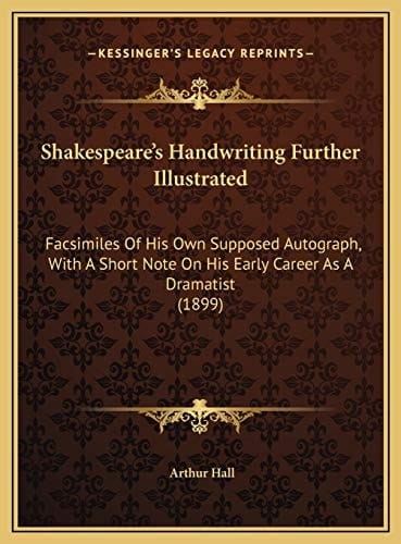 Shakespeare's Handwriting Further Illustrated: Facsimiles Of His Own Supposed Autograph, With A Short Note On His Early Career As A Dramatist (1899)