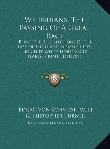 We Indians, The Passing Of A Great Race: Being The Recollections Of The Last Of The Great Indian Chiefs, Big Chief White Horse Eagle (LARGE PRINT EDITION)