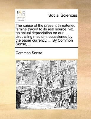 The cause of the present threatened famine traced to its real source, viz. an actual depreciation on our circulating medium, occasioned by the paper currency, ... By Common Sense, ...