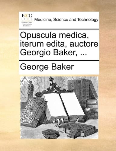 Opuscula medica, iterum edita, auctore Georgio Baker, ... (Latin Edition)
