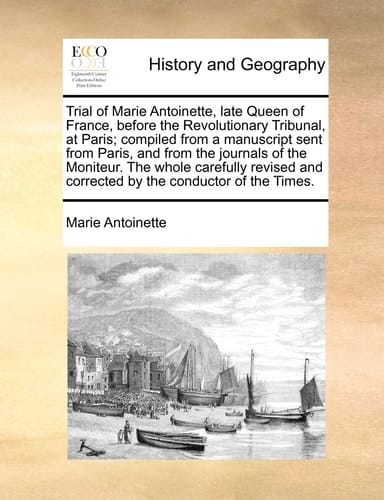 Trial of Marie Antoinette, late Queen of France, before the Revolutionary Tribunal, at Paris; compiled from a manuscript sent from Paris, and from the ... and corrected by the conductor of the Times.
