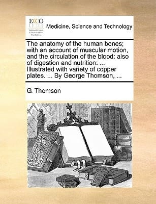The anatomy of the human bones; with an account of muscular motion, and the circulation of the blood: also of digestion and nutrition: ... Illustrated ... of copper plates. ... By George Thomson, ...
