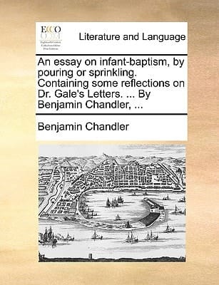 An essay on infant-baptism, by pouring or sprinkling. Containing some reflections on Dr. Gale's Letters. ... By Benjamin Chandler, ...