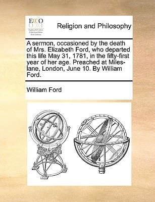 A sermon, occasioned by the death of Mrs. Elizabeth Ford, who departed this life May 31, 1781, in the fifty-first year of her age. Preached at Miles-lane, London, June 10. By William Ford.