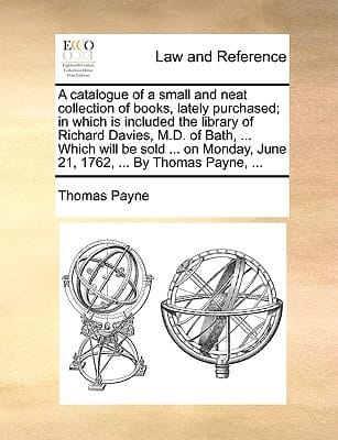A catalogue of a small and neat collection of books, lately purchased; in which is included the library of Richard Davies, M.D. of Bath, ... Which ... June 21, 1762, ... By Thomas Payne, ...