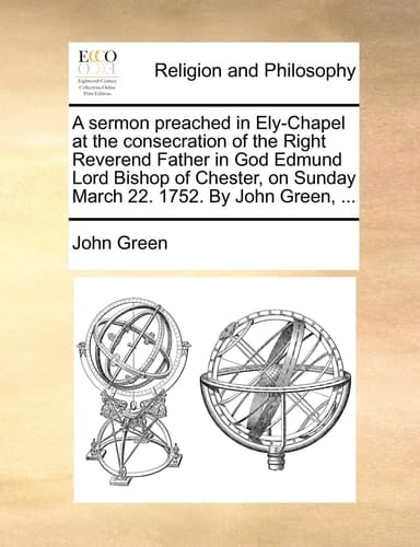 A sermon preached in Ely-Chapel at the consecration of the Right Reverend Father in God Edmund Lord Bishop of Chester, on Sunday March 22. 1752. By John Green, ...