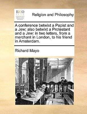 A conference betwixt a Papist and a Jew; also betwixt a Protestant and a Jew: in two letters, from a merchant in London, to his friend in Amsterdam.