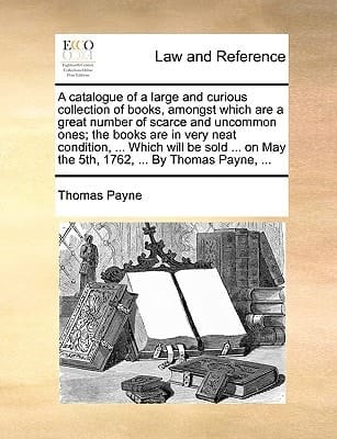 A catalogue of a large and curious collection of books, amongst which are a great number of scarce and uncommon ones; the books are in very neat ... May the 5th, 1762, ... By Thomas Payne, ...