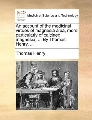 An account of the medicinal virtues of magnesia alba, more particularly of calcined magnesia; ... By Thomas Henry, ...