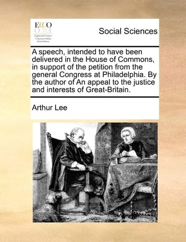 A speech, intended to have been delivered in the House of Commons, in support of the petition from the general Congress at Philadelphia. By the author ... the justice and interests of Great-Britain.