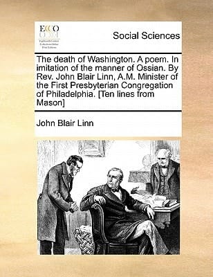 The death of Washington. A poem. In imitation of the manner of Ossian. By Rev. John Blair Linn, A.M. Minister of the First Presbyterian Congregation of Philadelphia. [Ten lines from Mason]