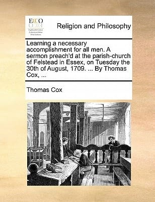 Learning a necessary accomplishment for all men. A sermon preach'd at the parish-church of Felstead in Essex, on Tuesday the 30th of August, 1709. ... By Thomas Cox, ...