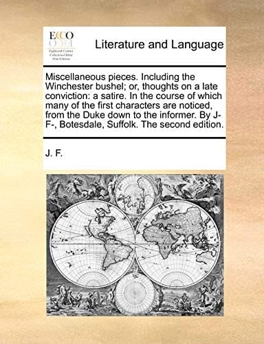 Miscellaneous pieces. Including the Winchester bushel; or, thoughts on a late conviction: a satire. In the course of which many of the first ... F-, Botesdale, Suffolk. The second edition.