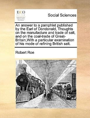 An answer to a pamphlet published by the Earl of Dondonald, Thoughts on the manufacture and trade of salt, and on the coal-trade of Great-Britain,With ... of his mode of refining British salt.