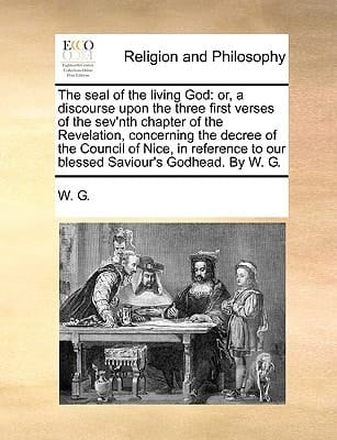 The seal of the living God: or, a discourse upon the three first verses of the sev'nth chapter of the Revelation, concerning the decree of the Council ... to our blessed Saviour's Godhead. By W. G.