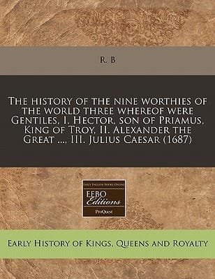 The history of the nine worthies of the world three whereof were Gentiles, I. Hector, son of Priamus, King of Troy, II. Alexander the Great ..., III. Julius Caesar (1687)