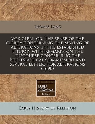 Vox cleri, or, The sense of the clergy concerning the making of alterations in the established liturgy with remarks on the discourse concerning the ... and several letters for alterations (1690)