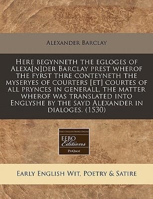 Here begynneth the egloges of Alexa[n]der Barclay prest wherof the fyrst thre conteyneth the myseryes of courters [et] courtes of all prynces in ... by the sayd Alexander in dialoges. (1530)