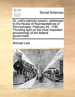 Dr. Leib's patriotic speech, addressed to the House of Representatives of Pennsylvania. February 24, 1796. Throwing light on the most important proceedings of the federal government