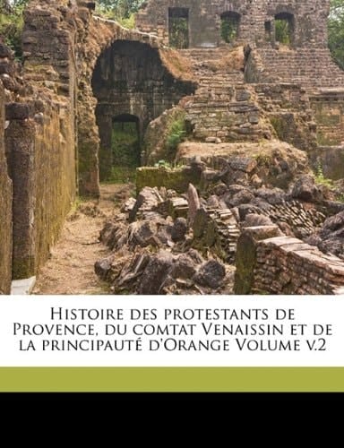 Histoire des protestants de Provence, du comtat Venaissin et de la principauté d'Orange Volume v.2 (French Edition)