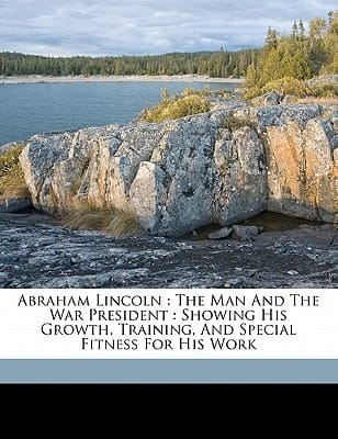 Abraham Lincoln: the man and the war president : showing his growth, training, and special fitness for his work