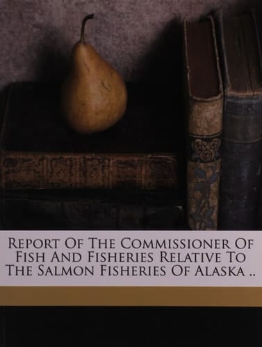 Report of the commissioner of fish and fisheries relative to the salmon fisheries of Alaska ..