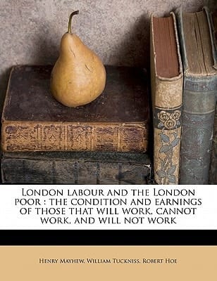London labour and the London poor: the condition and earnings of those that will work, cannot work, and will not work