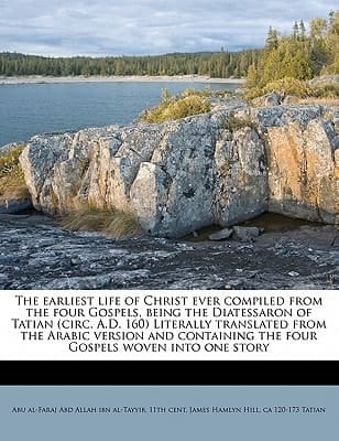 The earliest life of Christ ever compiled from the four Gospels, being the Diatessaron of Tatian (circ. A.D. 160) Literally translated from the Arabic ... the four Gospels woven into one story