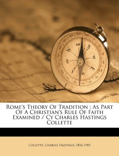 Rome's theory of tradition: as part of a Christian's rule of faith examined / cy Charles Hastings Collette